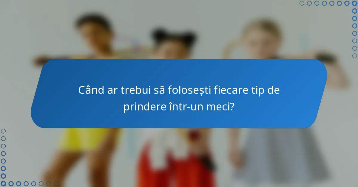 Când ar trebui să folosești fiecare tip de prindere într-un meci?