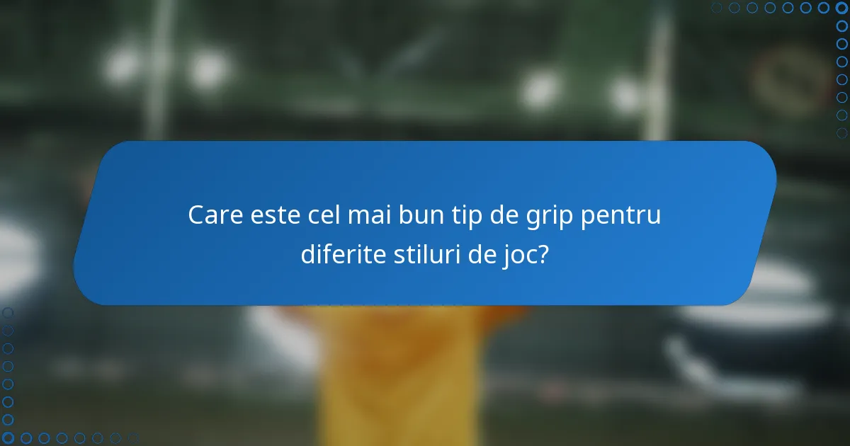 Care este cel mai bun tip de grip pentru diferite stiluri de joc?