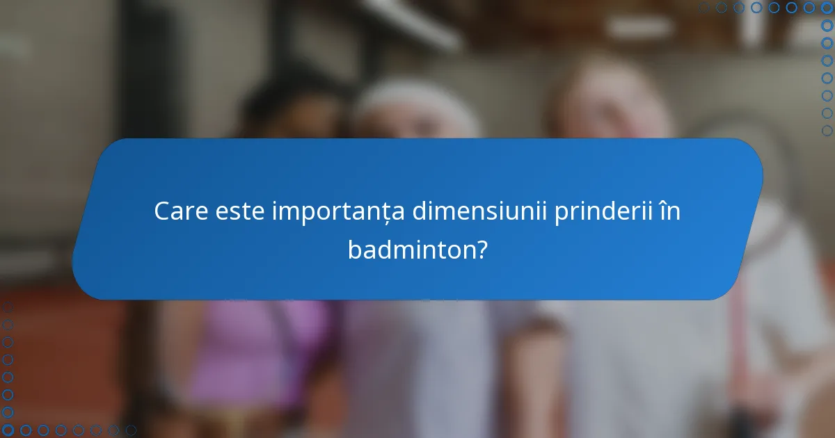 Care este importanța dimensiunii prinderii în badminton?
