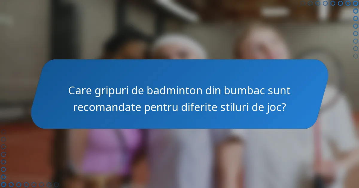 Care gripuri de badminton din bumbac sunt recomandate pentru diferite stiluri de joc?