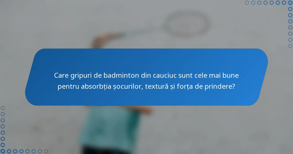 Care gripuri de badminton din cauciuc sunt cele mai bune pentru absorbția șocurilor, textură și forța de prindere?