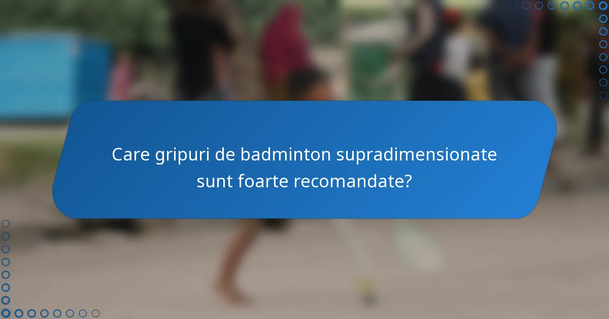 Care gripuri de badminton supradimensionate sunt foarte recomandate?