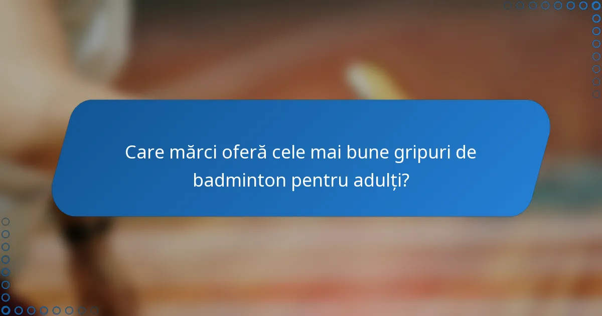 Care mărci oferă cele mai bune gripuri de badminton pentru adulți?