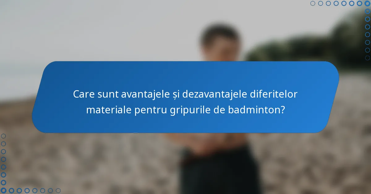 Care sunt avantajele și dezavantajele diferitelor materiale pentru gripurile de badminton?