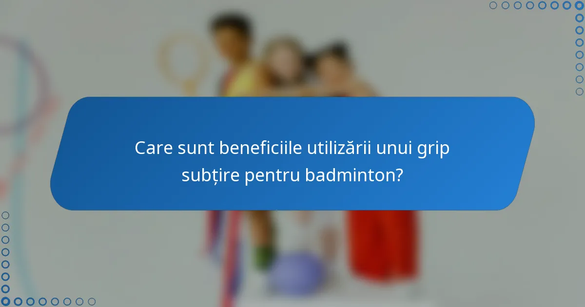 Care sunt beneficiile utilizării unui grip subțire pentru badminton?