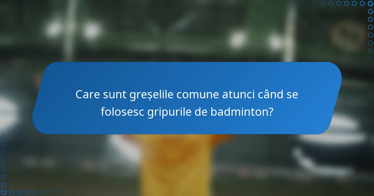 Care sunt greșelile comune atunci când se folosesc gripurile de badminton?