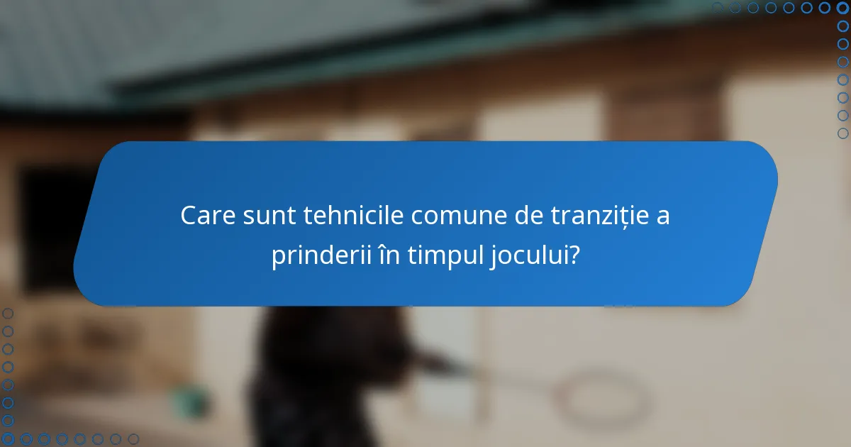 Care sunt tehnicile comune de tranziție a prinderii în timpul jocului?