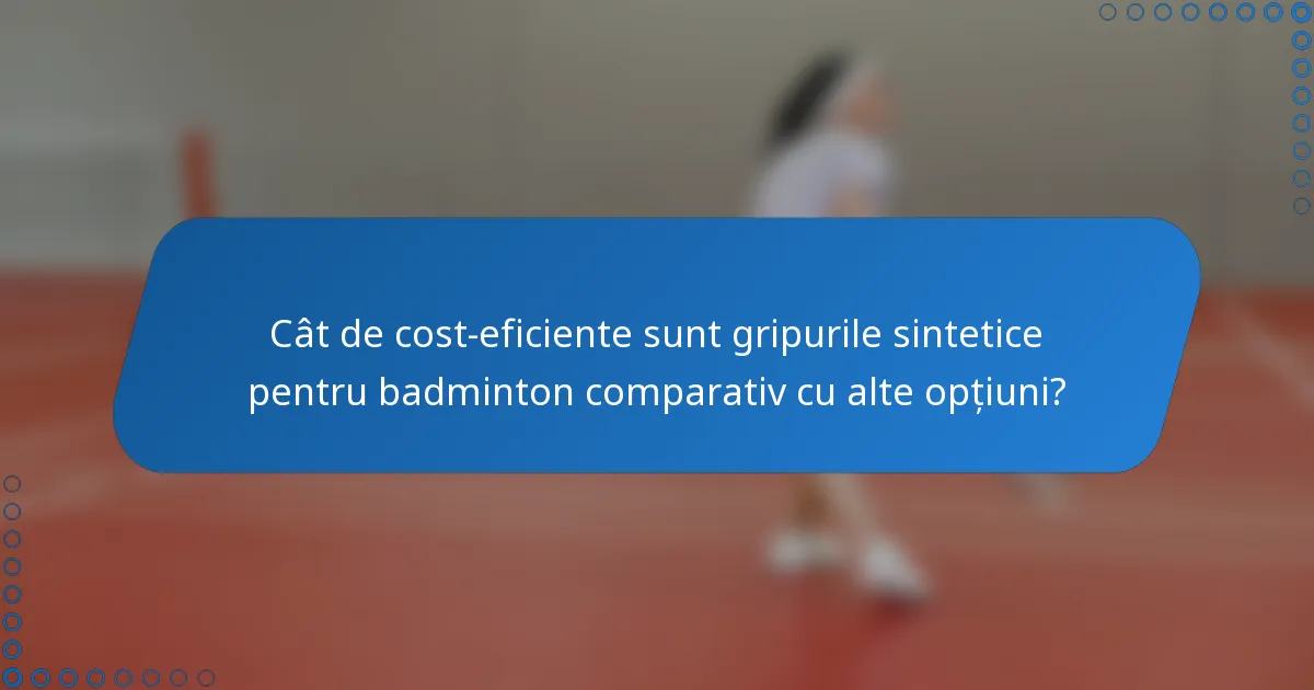 Cât de cost-eficiente sunt gripurile sintetice pentru badminton comparativ cu alte opțiuni?