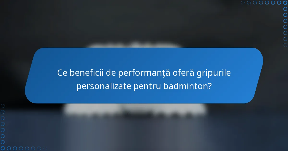 Ce beneficii de performanță oferă gripurile personalizate pentru badminton?