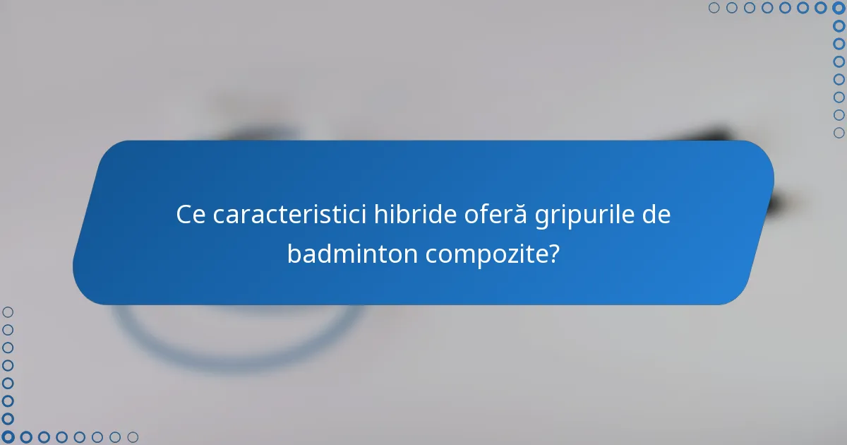 Ce caracteristici hibride oferă gripurile de badminton compozite?