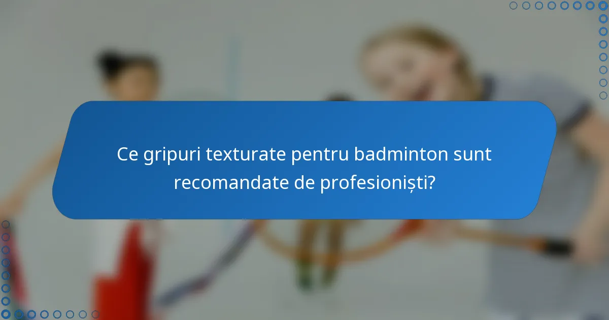 Ce gripuri texturate pentru badminton sunt recomandate de profesioniști?