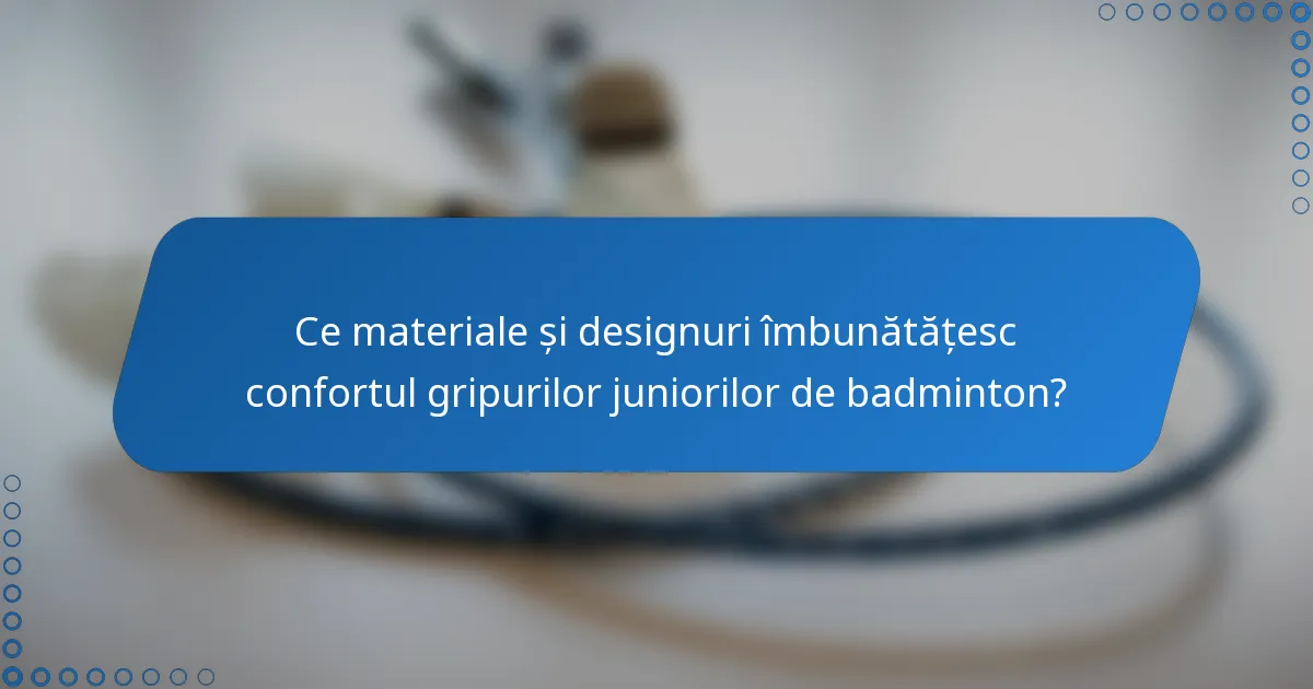 Ce materiale și designuri îmbunătățesc confortul gripurilor juniorilor de badminton?