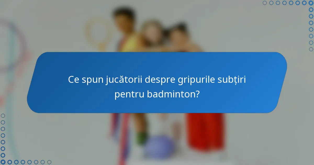 Ce spun jucătorii despre gripurile subțiri pentru badminton?