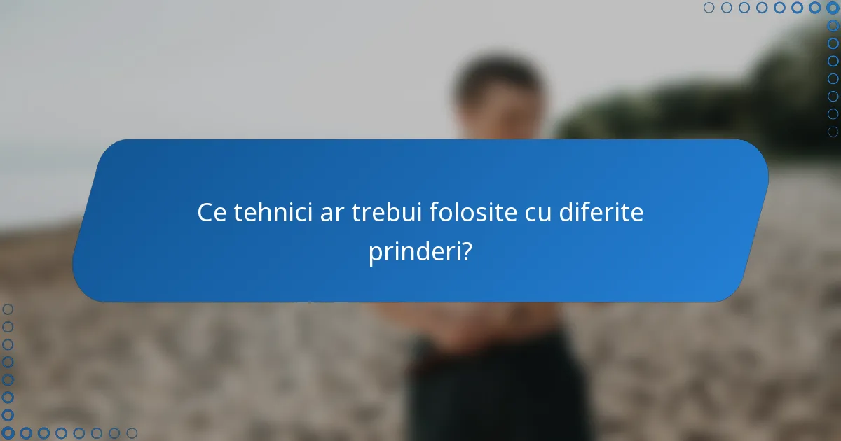 Ce tehnici ar trebui folosite cu diferite prinderi?