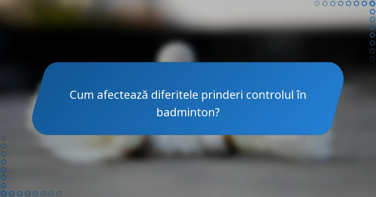 Cum afectează diferitele prinderi controlul în badminton?