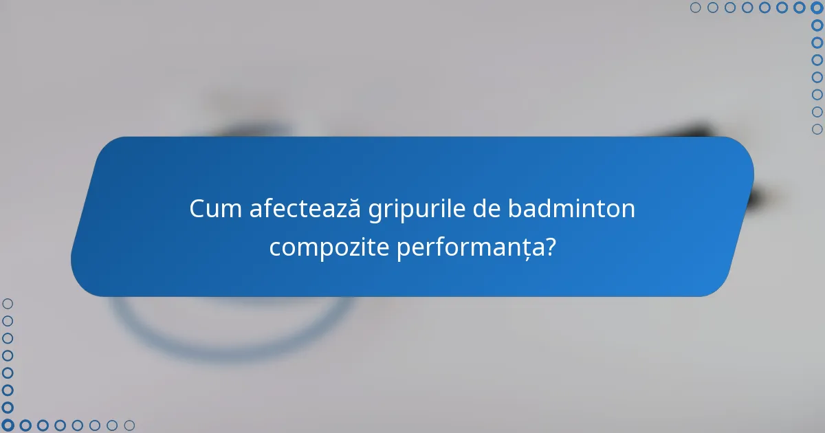 Cum afectează gripurile de badminton compozite performanța?