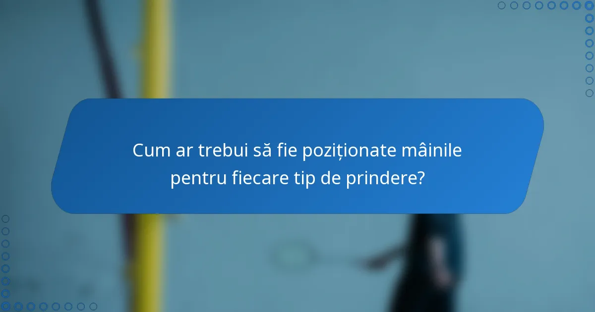Cum ar trebui să fie poziționate mâinile pentru fiecare tip de prindere?