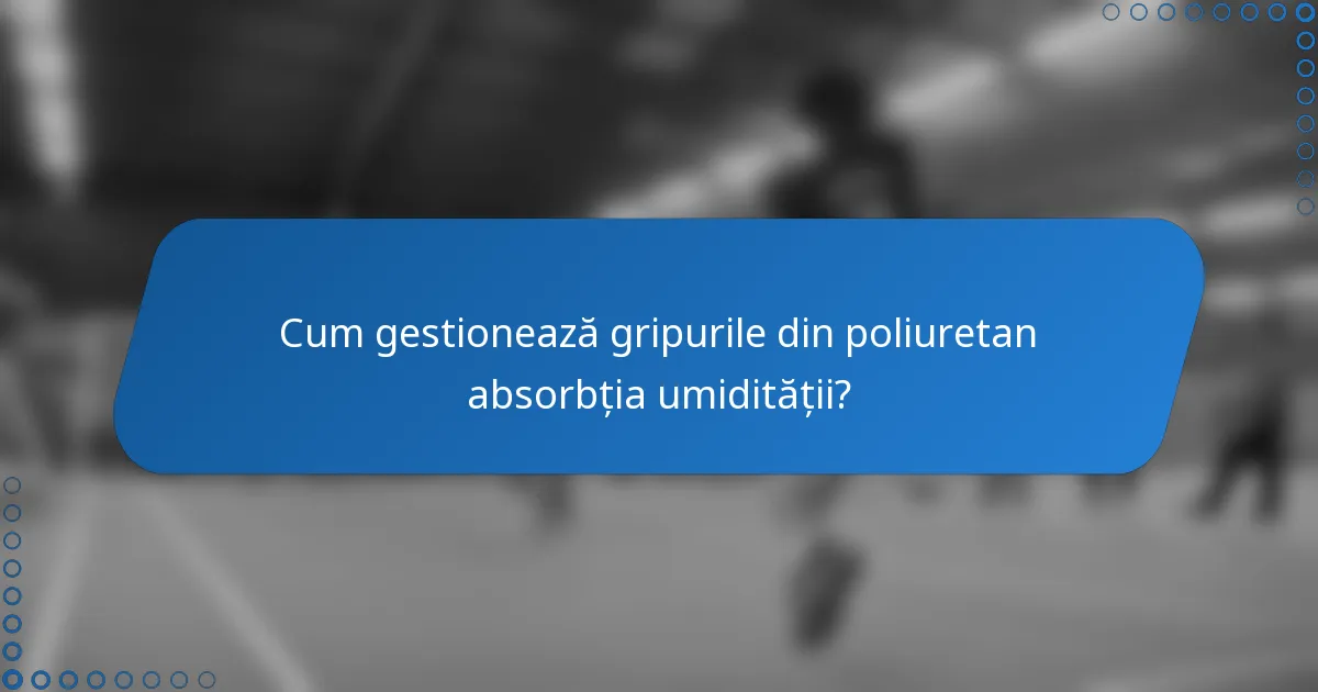 Cum gestionează gripurile din poliuretan absorbția umidității?