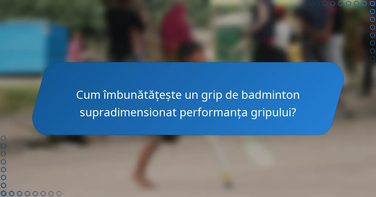 Cum îmbunătățește un grip de badminton supradimensionat performanța gripului?