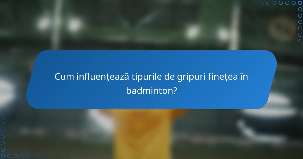 Cum influențează tipurile de gripuri finețea în badminton?