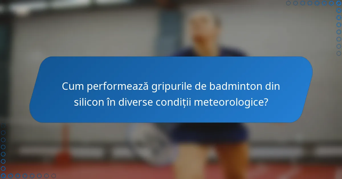 Cum performează gripurile de badminton din silicon în diverse condiții meteorologice?