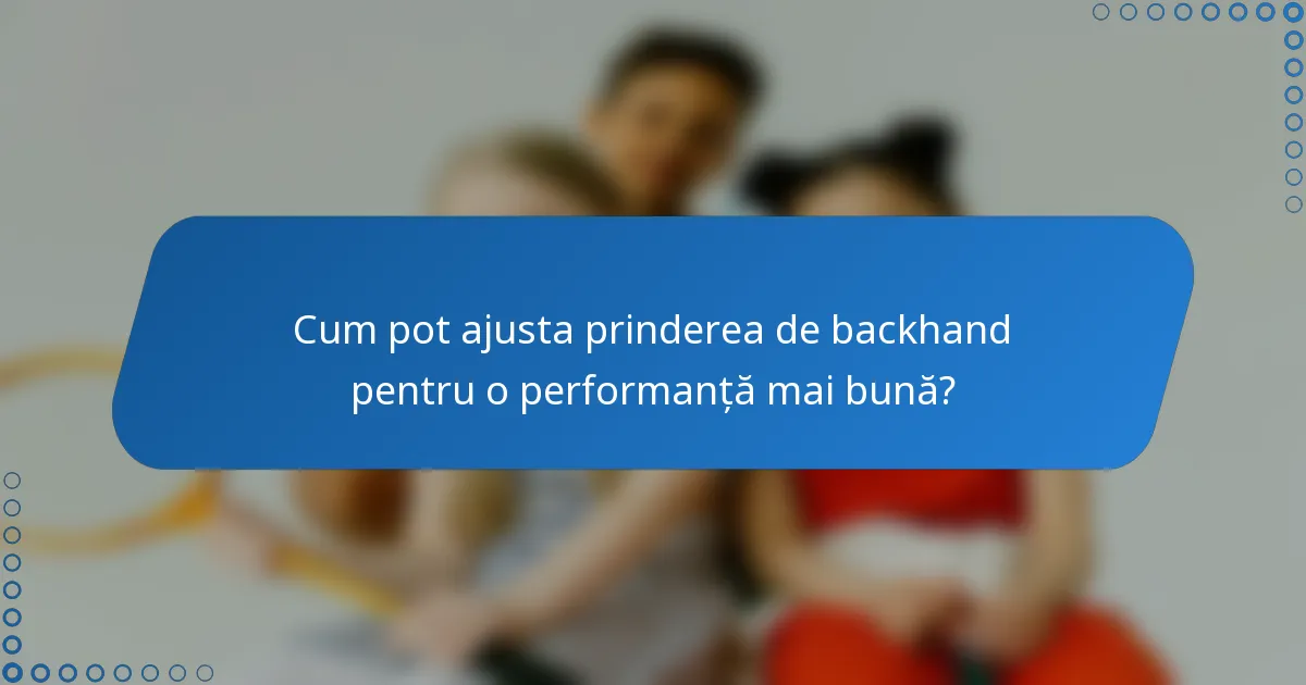 Cum pot ajusta prinderea de backhand pentru o performanță mai bună?