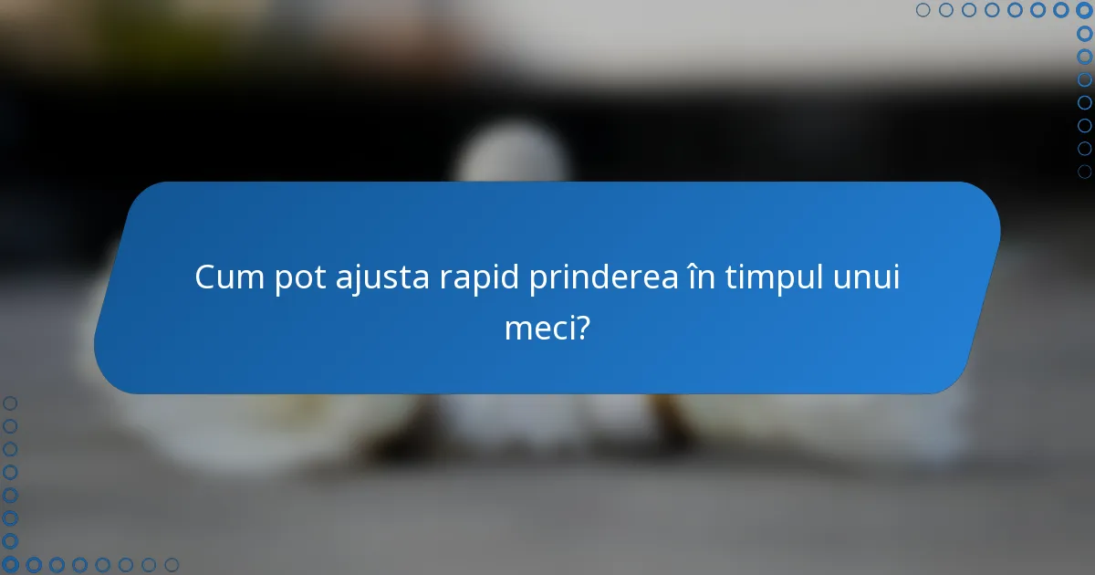 Cum pot ajusta rapid prinderea în timpul unui meci?