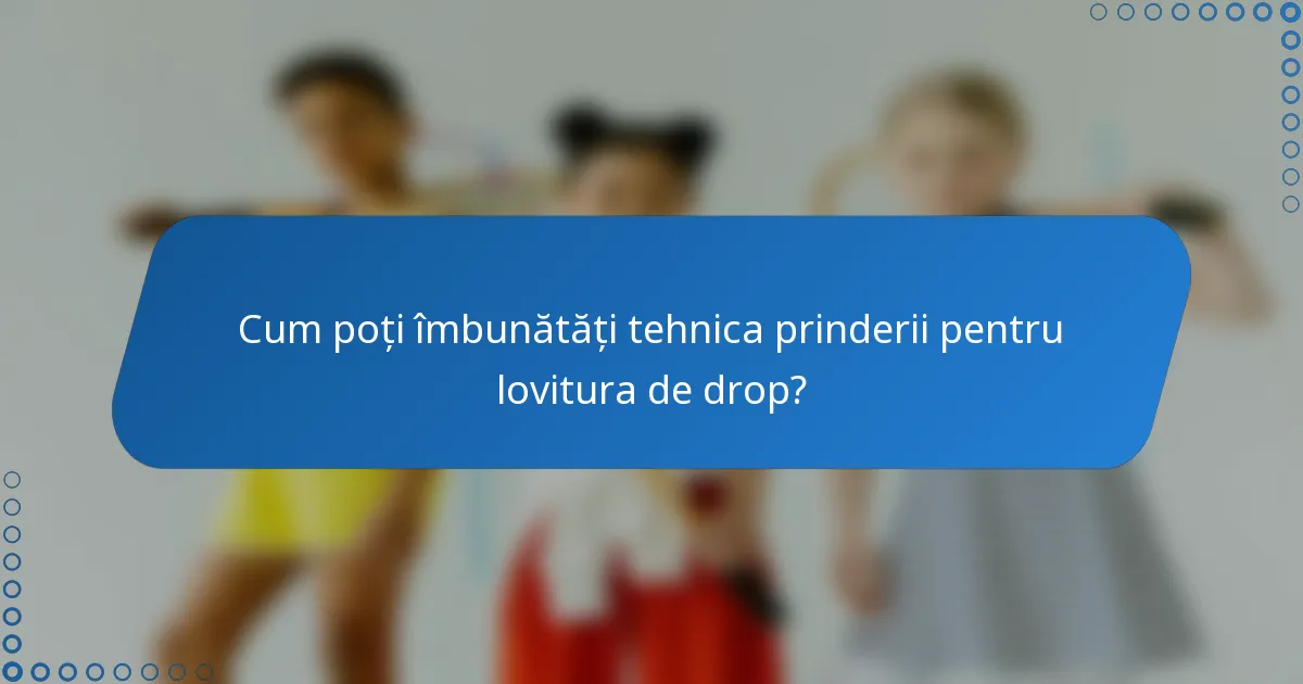 Cum poți îmbunătăți tehnica prinderii pentru lovitura de drop?