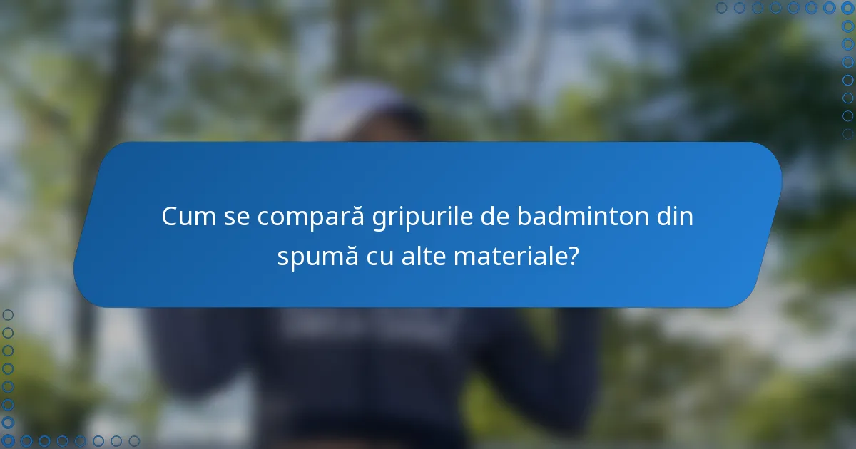 Cum se compară gripurile de badminton din spumă cu alte materiale?