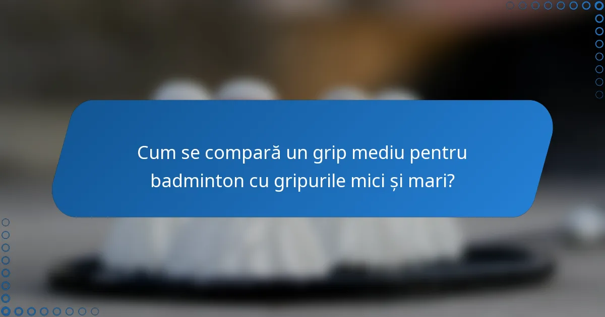 Cum se compară un grip mediu pentru badminton cu gripurile mici și mari?
