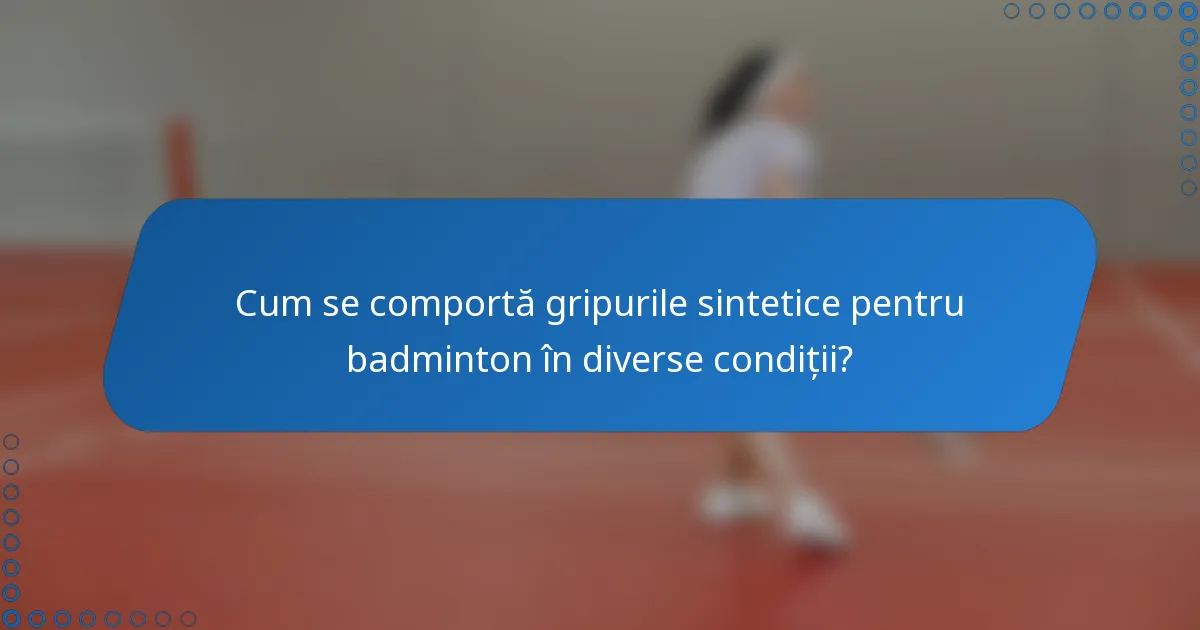 Cum se comportă gripurile sintetice pentru badminton în diverse condiții?