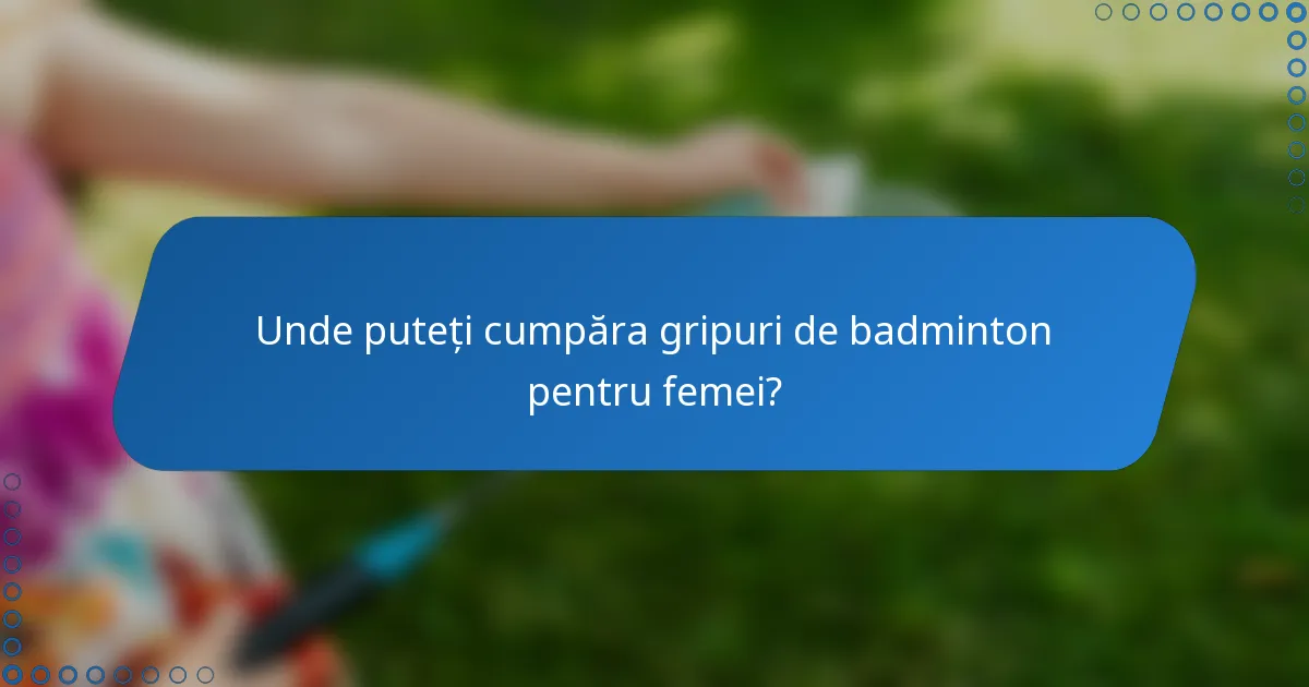 Unde puteți cumpăra gripuri de badminton pentru femei?